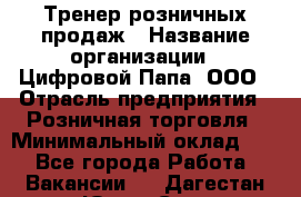 Тренер розничных продаж › Название организации ­ Цифровой Папа, ООО › Отрасль предприятия ­ Розничная торговля › Минимальный оклад ­ 1 - Все города Работа » Вакансии   . Дагестан респ.,Южно-Сухокумск г.